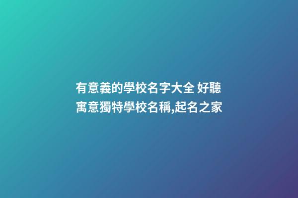 有意義的學校名字大全 好聽寓意獨特學校名稱,起名之家-第1張-店鋪起名-玄機派